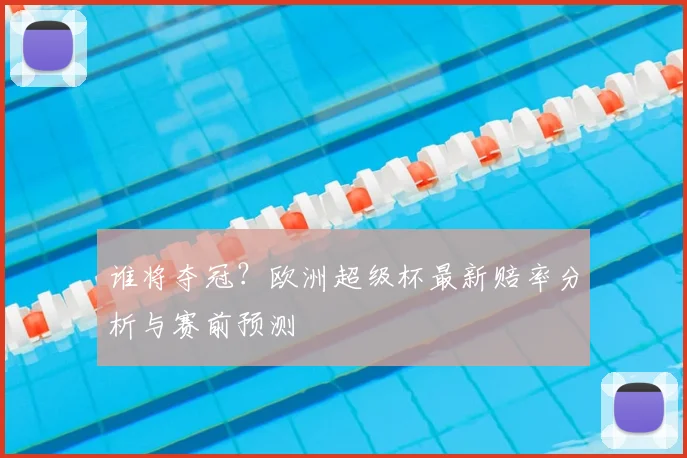 谁将夺冠？欧洲超级杯最新赔率分析与赛前预测