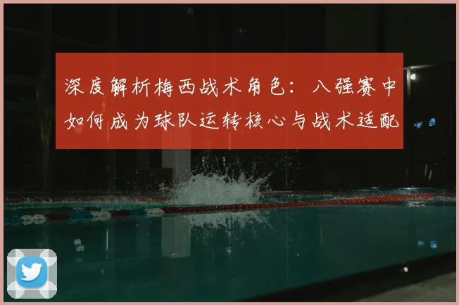 深度解析梅西战术角色:八强赛中如何成为球队运转核心与战术适配关键