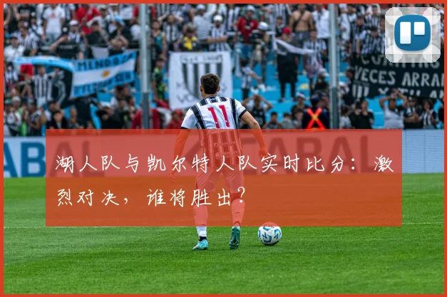 湖人队与凯尔特人队实时比分：激烈对决，谁将胜出？
