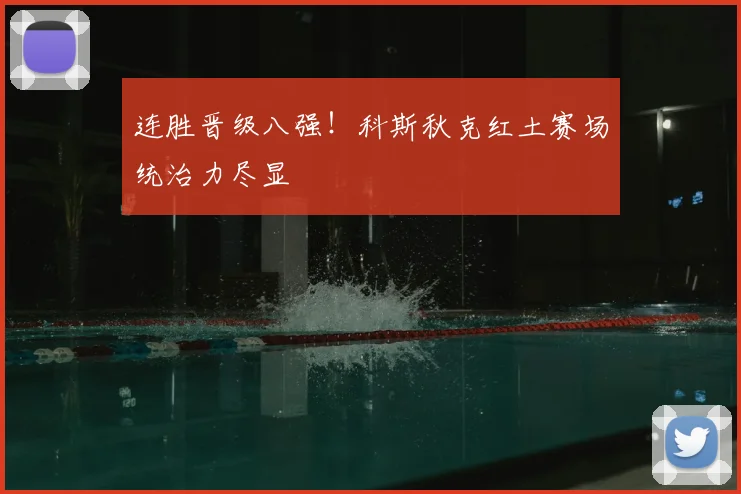 连胜晋级八强!科斯秋克红土赛场统治力尽显