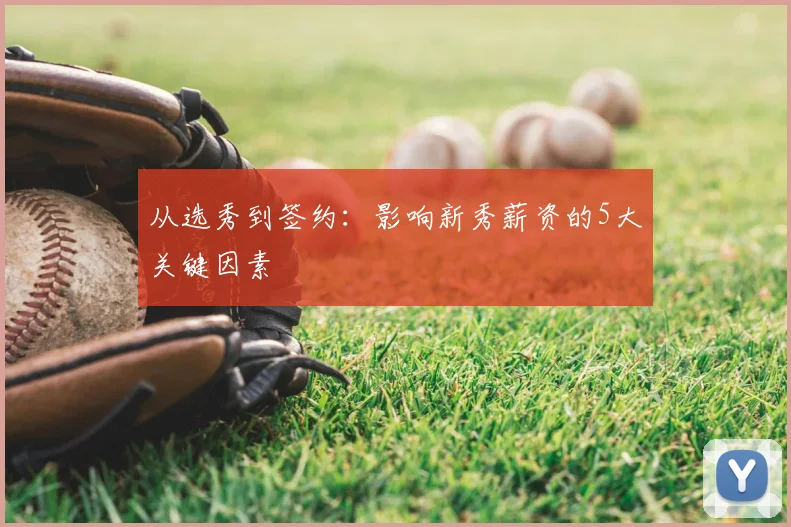 从选秀到签约:影响新秀薪资的5大关键因素