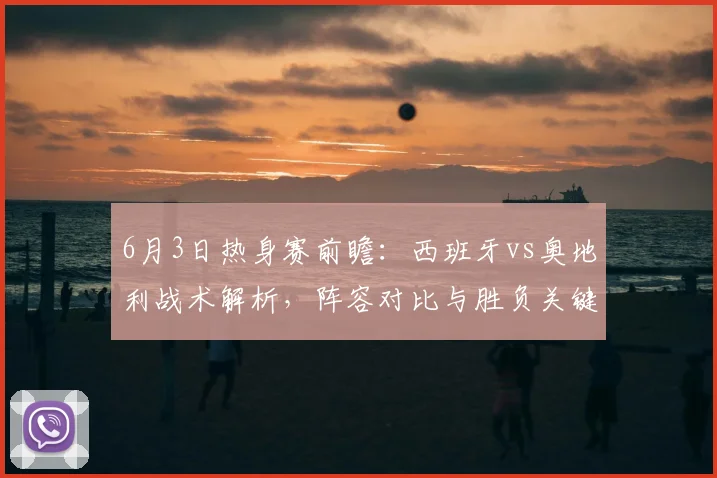 6月3日热身赛前瞻：西班牙vs奥地利战术解析，阵容对比与胜负关键点