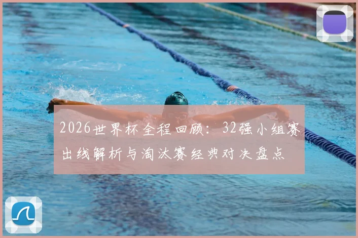 2026世界杯全程回顾:32强小组赛出线解析与淘汰赛经典对决盘点