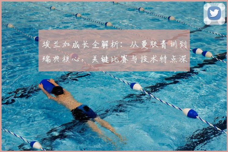 埃兰加成长全解析:从曼联青训到瑞典核心,关键比赛与技术特点深度回顾