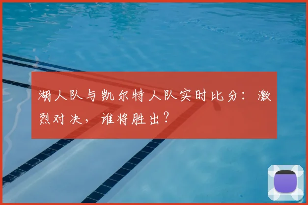 湖人队与凯尔特人队实时比分:激烈对决,谁将胜出?
