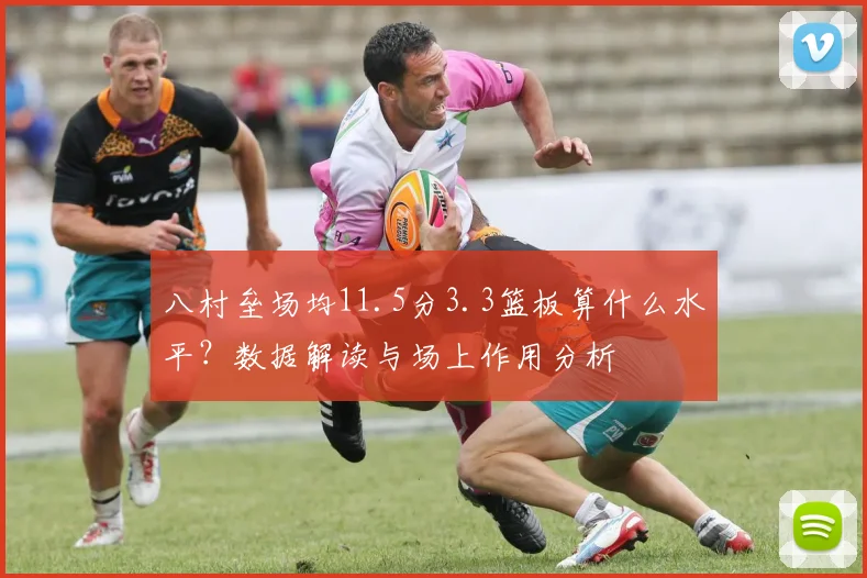 八村垒场均11.5分3.3篮板算什么水平?数据解读与场上作用分析