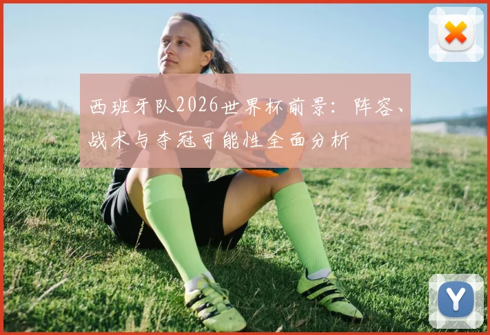 西班牙队2026世界杯前景:阵容、战术与夺冠可能性全面分析