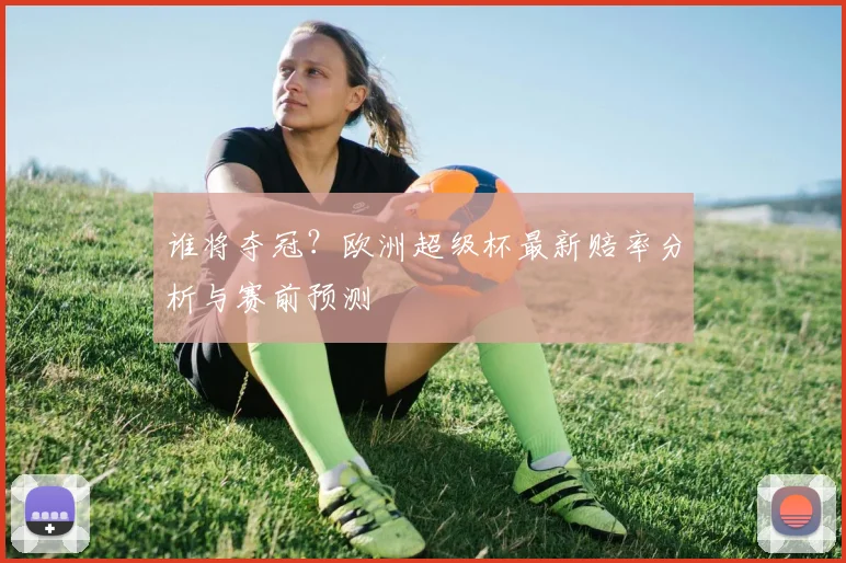 谁将夺冠?欧洲超级杯最新赔率分析与赛前预测