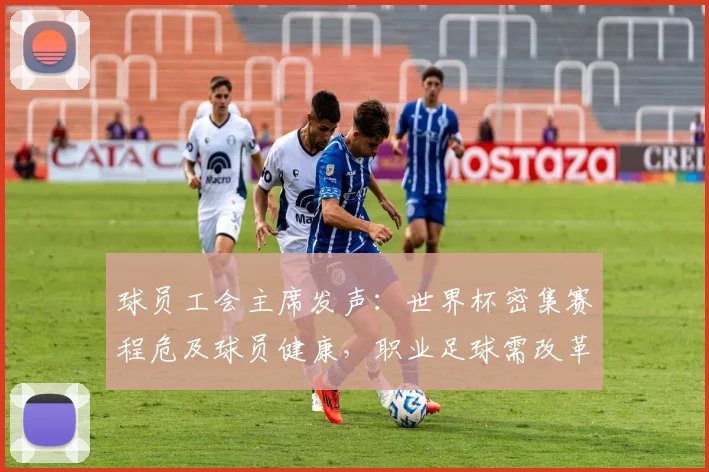 球员工会主席发声：世界杯密集赛程危及球员健康，职业足球需改革