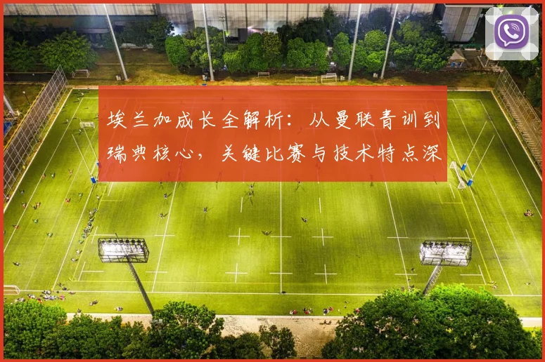 埃兰加成长全解析:从曼联青训到瑞典核心,关键比赛与技术特点深度回顾