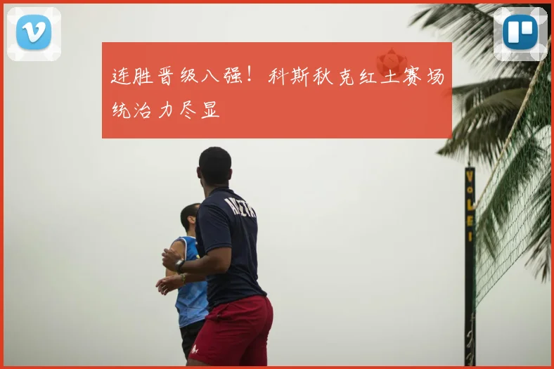 连胜晋级八强！科斯秋克红土赛场统治力尽显