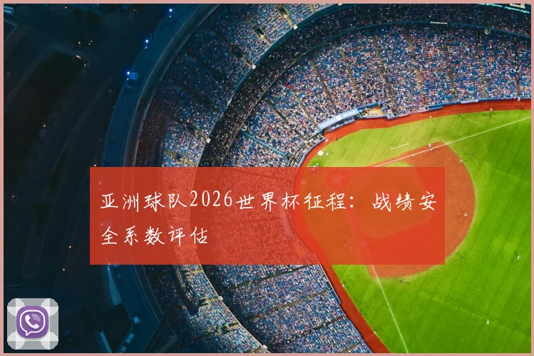 亚洲球队2026世界杯征程:战绩安全系数评估