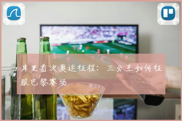 库里首次奥运征程:三分王如何征服巴黎赛场