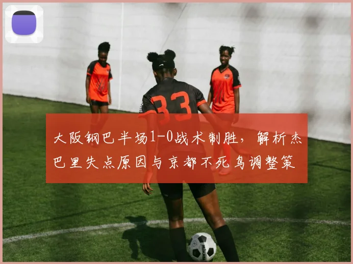 大阪钢巴半场1-0战术制胜,解析杰巴里失点原因与京都不死鸟调整策略