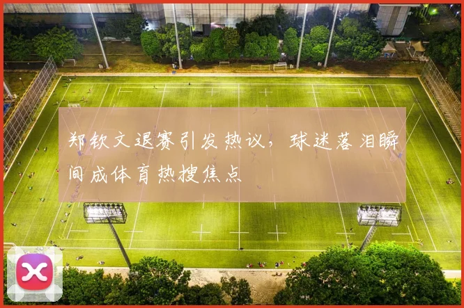 郑钦文退赛引发热议，球迷落泪瞬间成体育热搜焦点
