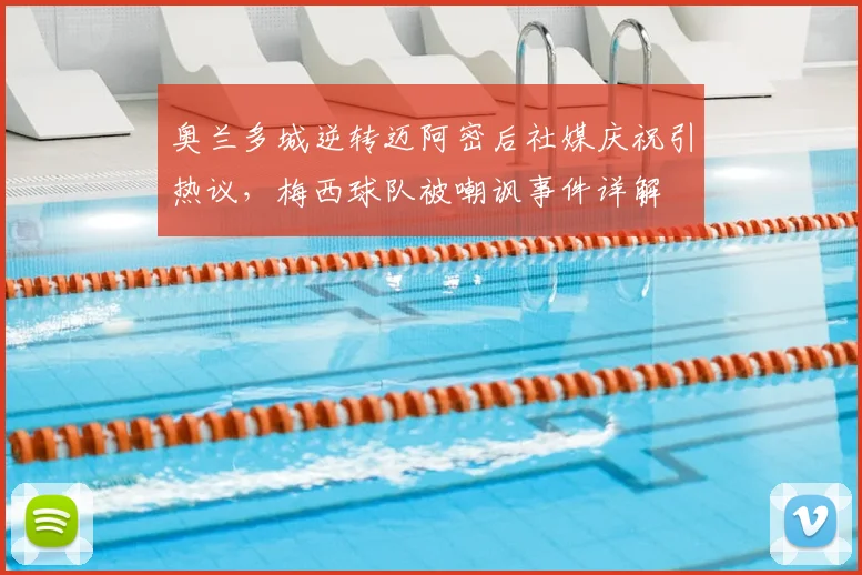 奥兰多城逆转迈阿密后社媒庆祝引热议,梅西球队被嘲讽事件详解
