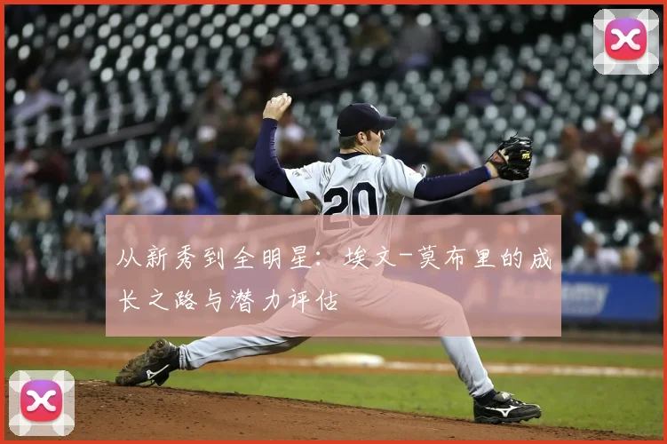 从新秀到全明星：埃文-莫布里的成长之路与潜力评估