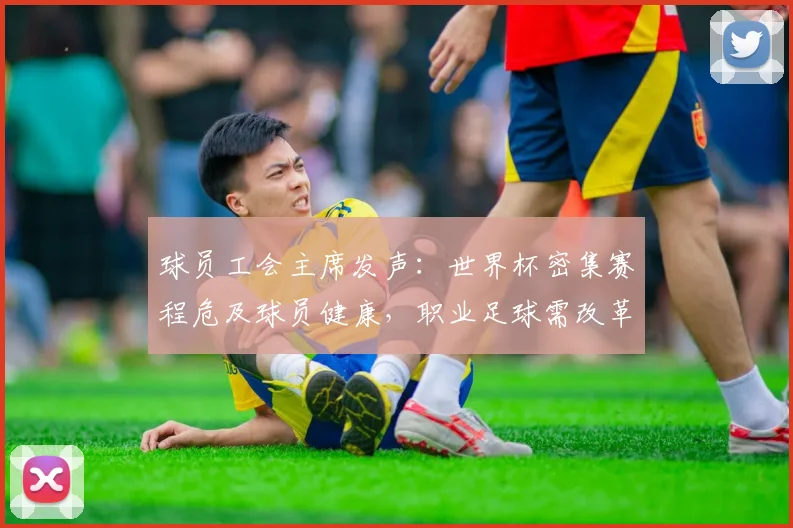 球员工会主席发声:世界杯密集赛程危及球员健康,职业足球需改革